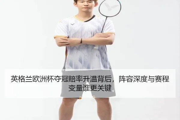 英格兰欧洲杯夺冠赔率升温背后，阵容深度与赛程变量谁更关键（kaiyun）